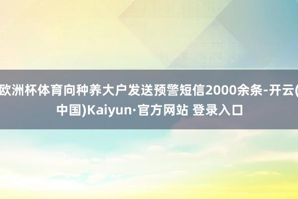 欧洲杯体育向种养大户发送预警短信2000余条-开云(中国)K