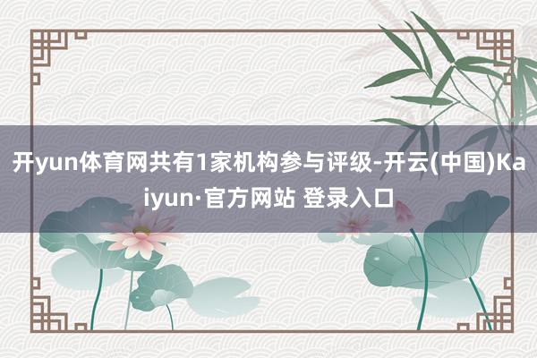 开yun体育网共有1家机构参与评级-开云(中国)Kaiyun
