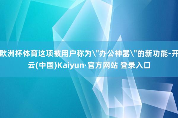 欧洲杯体育这项被用户称为"办公神器"的新功能-开云(中国)K