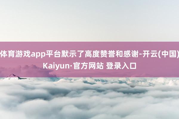 体育游戏app平台默示了高度赞誉和感谢-开云(中国)Kaiy